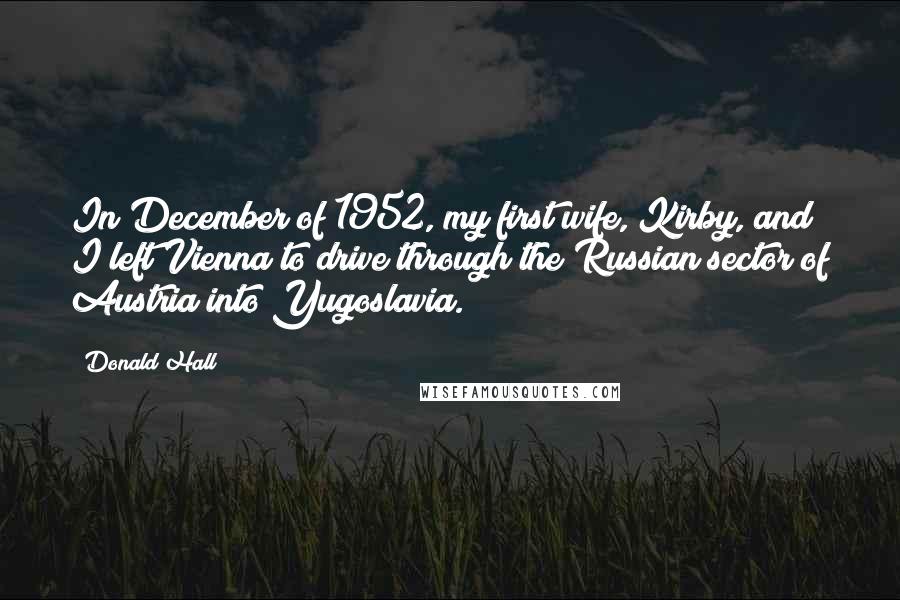 Donald Hall Quotes: In December of 1952, my first wife, Kirby, and I left Vienna to drive through the Russian sector of Austria into Yugoslavia.