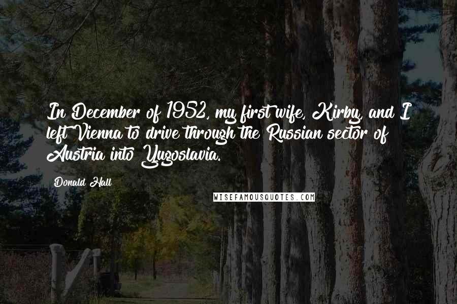 Donald Hall Quotes: In December of 1952, my first wife, Kirby, and I left Vienna to drive through the Russian sector of Austria into Yugoslavia.