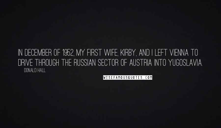 Donald Hall Quotes: In December of 1952, my first wife, Kirby, and I left Vienna to drive through the Russian sector of Austria into Yugoslavia.