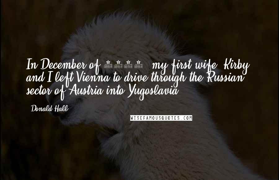 Donald Hall Quotes: In December of 1952, my first wife, Kirby, and I left Vienna to drive through the Russian sector of Austria into Yugoslavia.