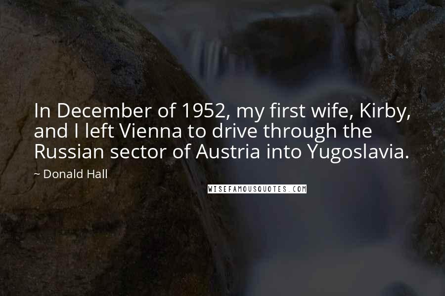 Donald Hall Quotes: In December of 1952, my first wife, Kirby, and I left Vienna to drive through the Russian sector of Austria into Yugoslavia.