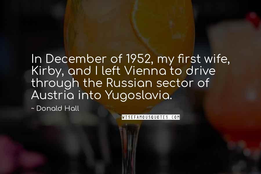 Donald Hall Quotes: In December of 1952, my first wife, Kirby, and I left Vienna to drive through the Russian sector of Austria into Yugoslavia.