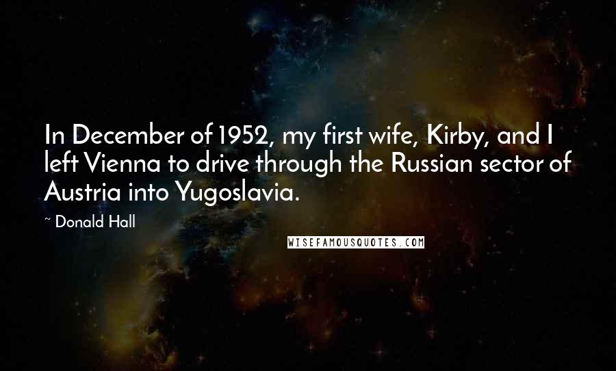 Donald Hall Quotes: In December of 1952, my first wife, Kirby, and I left Vienna to drive through the Russian sector of Austria into Yugoslavia.
