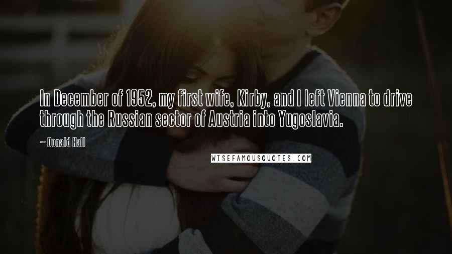 Donald Hall Quotes: In December of 1952, my first wife, Kirby, and I left Vienna to drive through the Russian sector of Austria into Yugoslavia.