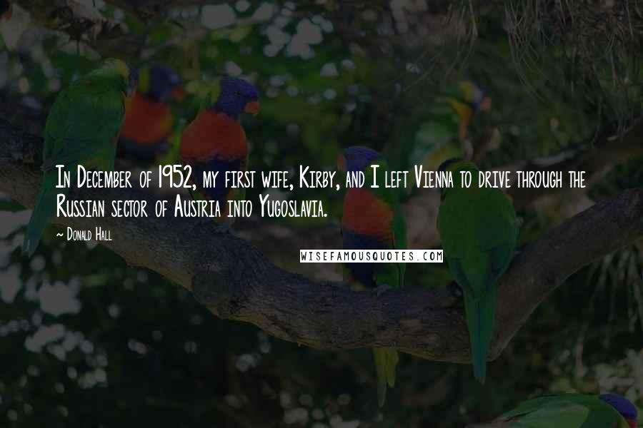 Donald Hall Quotes: In December of 1952, my first wife, Kirby, and I left Vienna to drive through the Russian sector of Austria into Yugoslavia.