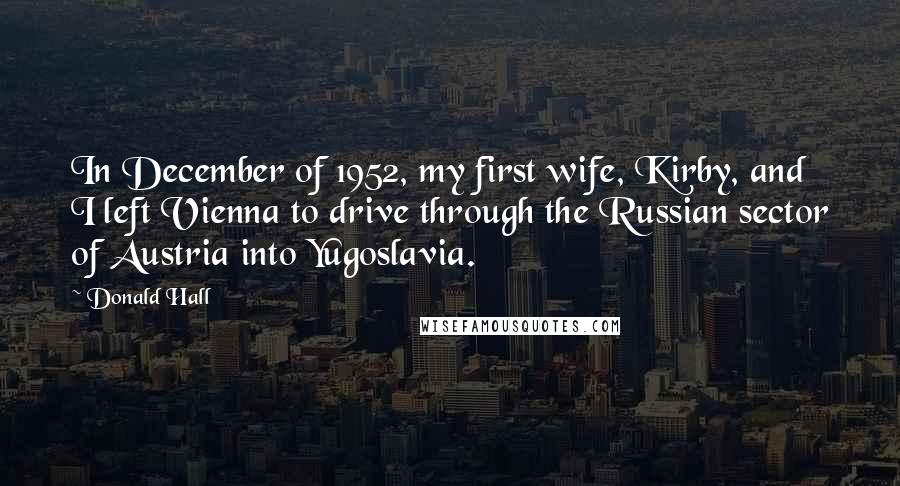 Donald Hall Quotes: In December of 1952, my first wife, Kirby, and I left Vienna to drive through the Russian sector of Austria into Yugoslavia.