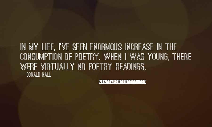 Donald Hall Quotes: In my life, I've seen enormous increase in the consumption of poetry. When I was young, there were virtually no poetry readings.