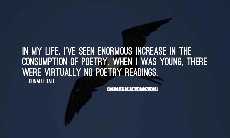 Donald Hall Quotes: In my life, I've seen enormous increase in the consumption of poetry. When I was young, there were virtually no poetry readings.