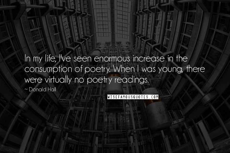 Donald Hall Quotes: In my life, I've seen enormous increase in the consumption of poetry. When I was young, there were virtually no poetry readings.