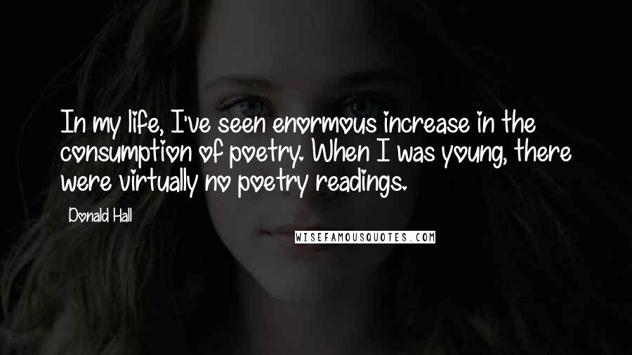 Donald Hall Quotes: In my life, I've seen enormous increase in the consumption of poetry. When I was young, there were virtually no poetry readings.
