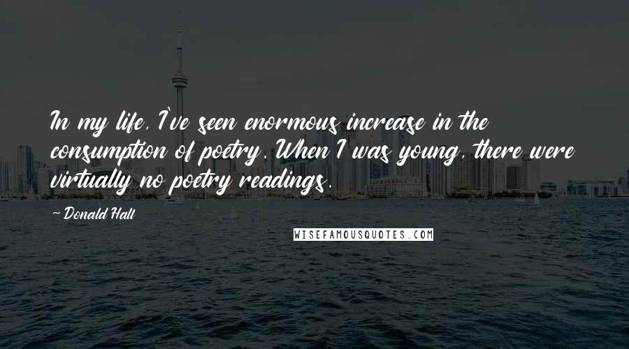 Donald Hall Quotes: In my life, I've seen enormous increase in the consumption of poetry. When I was young, there were virtually no poetry readings.