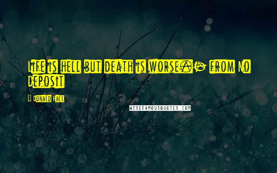 Donald Hall Quotes: Life is hell but death is worse.- from No Deposit