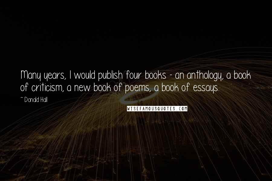 Donald Hall Quotes: Many years, I would publish four books - an anthology, a book of criticism, a new book of poems, a book of essays.