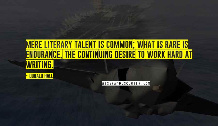 Donald Hall Quotes: Mere literary talent is common; what is rare is endurance, the continuing desire to work hard at writing.