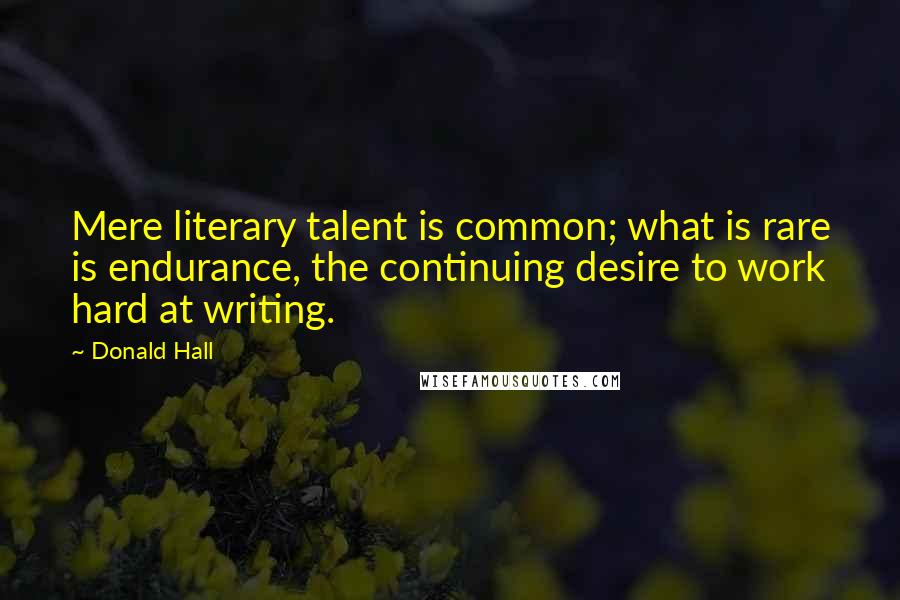 Donald Hall Quotes: Mere literary talent is common; what is rare is endurance, the continuing desire to work hard at writing.