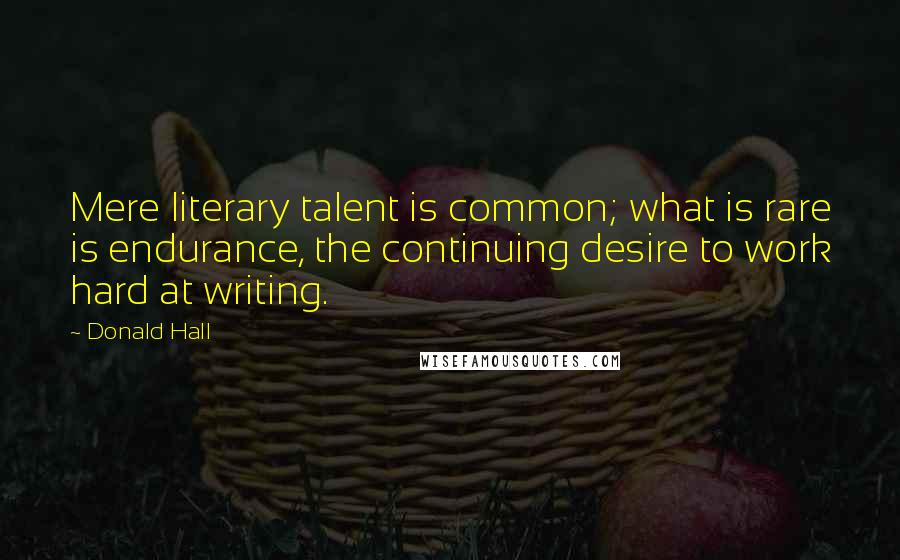 Donald Hall Quotes: Mere literary talent is common; what is rare is endurance, the continuing desire to work hard at writing.