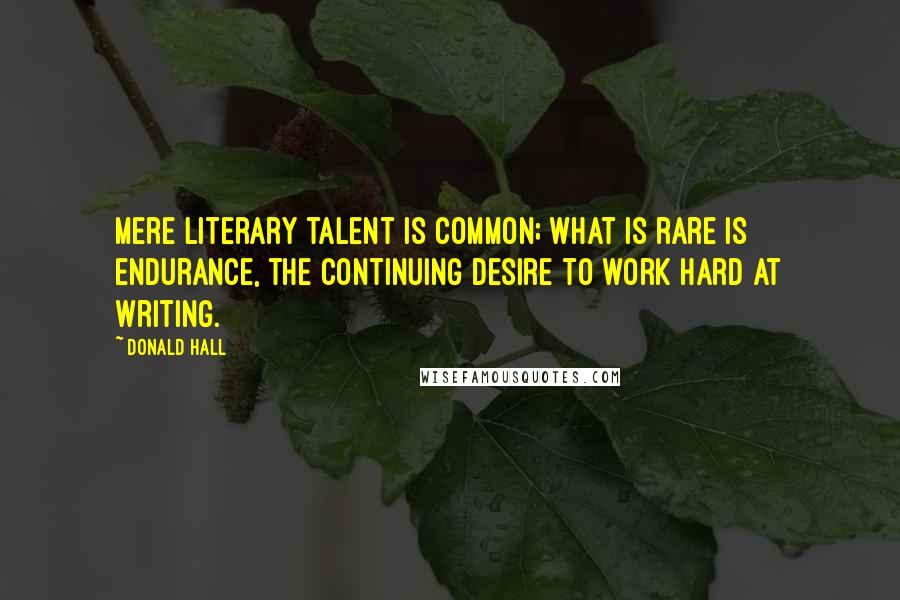 Donald Hall Quotes: Mere literary talent is common; what is rare is endurance, the continuing desire to work hard at writing.