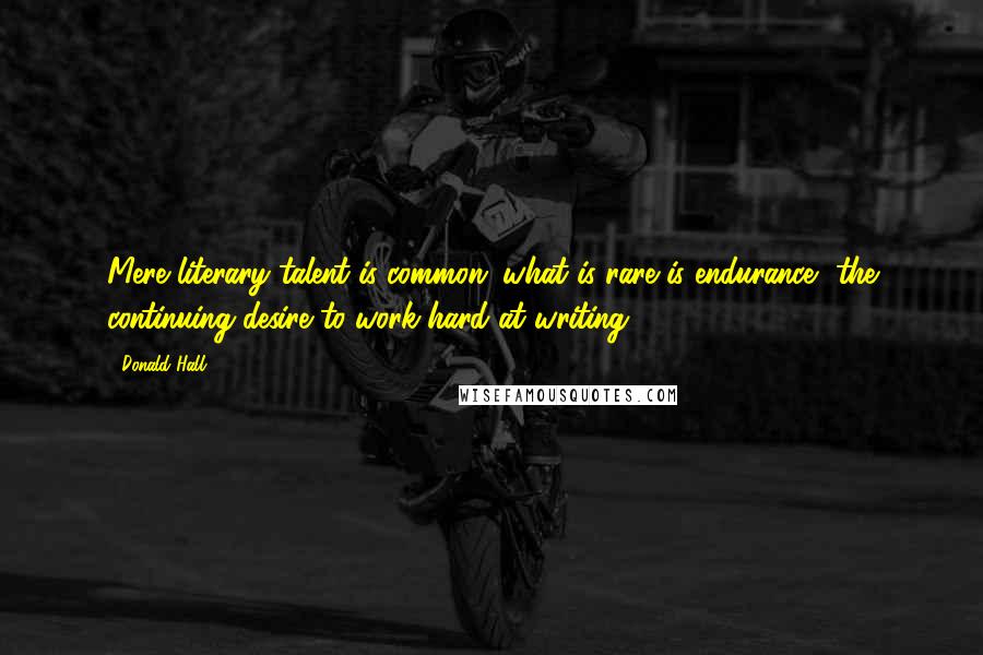 Donald Hall Quotes: Mere literary talent is common; what is rare is endurance, the continuing desire to work hard at writing.