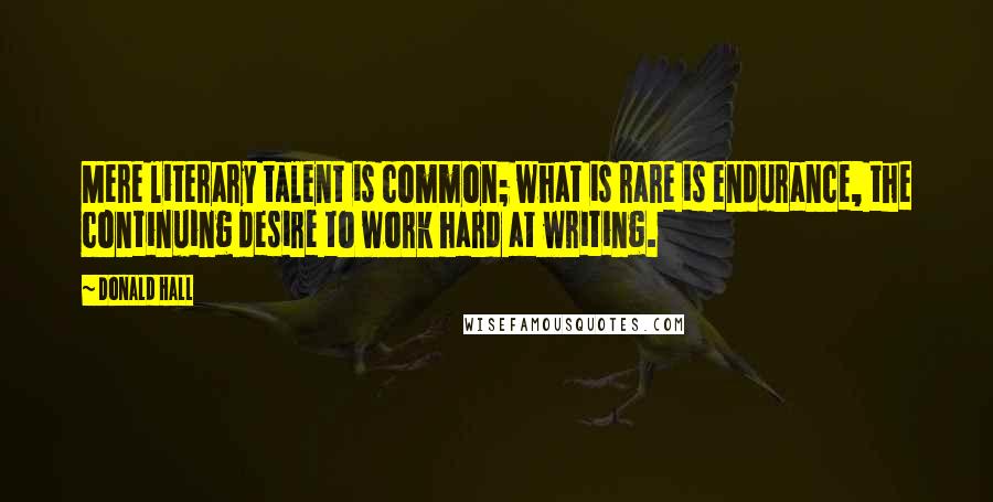 Donald Hall Quotes: Mere literary talent is common; what is rare is endurance, the continuing desire to work hard at writing.