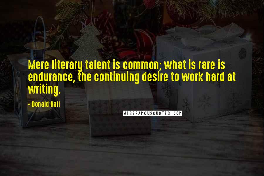 Donald Hall Quotes: Mere literary talent is common; what is rare is endurance, the continuing desire to work hard at writing.