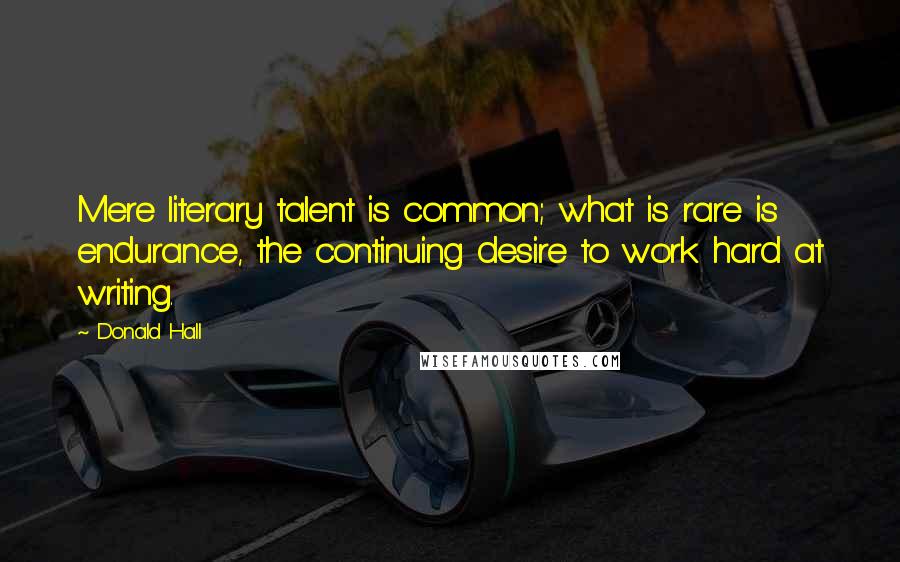 Donald Hall Quotes: Mere literary talent is common; what is rare is endurance, the continuing desire to work hard at writing.