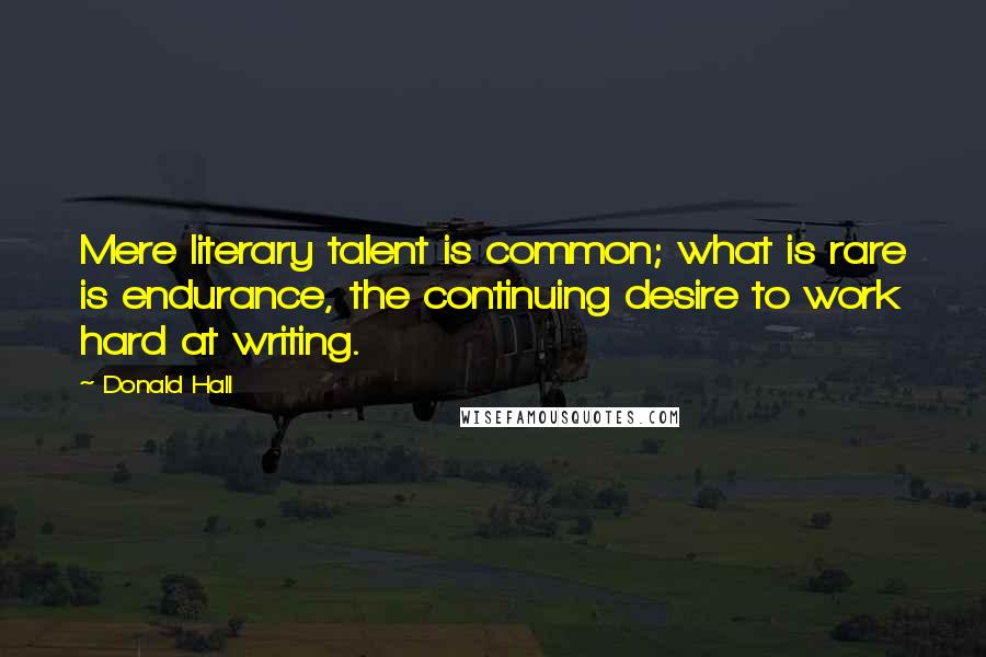 Donald Hall Quotes: Mere literary talent is common; what is rare is endurance, the continuing desire to work hard at writing.