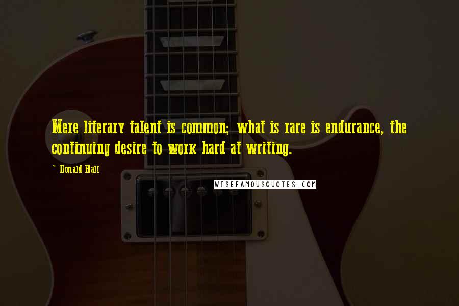 Donald Hall Quotes: Mere literary talent is common; what is rare is endurance, the continuing desire to work hard at writing.