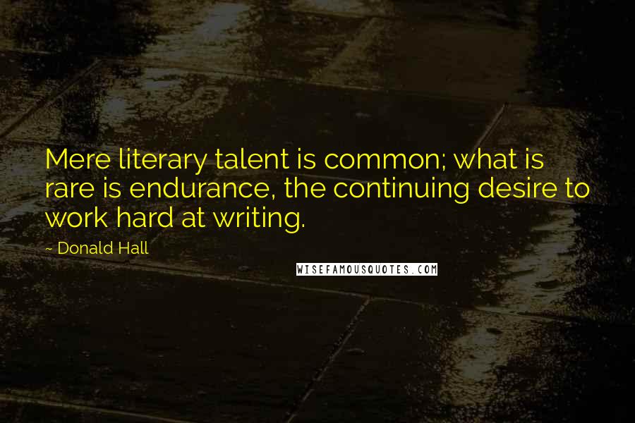 Donald Hall Quotes: Mere literary talent is common; what is rare is endurance, the continuing desire to work hard at writing.