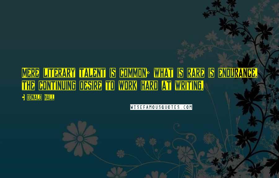 Donald Hall Quotes: Mere literary talent is common; what is rare is endurance, the continuing desire to work hard at writing.