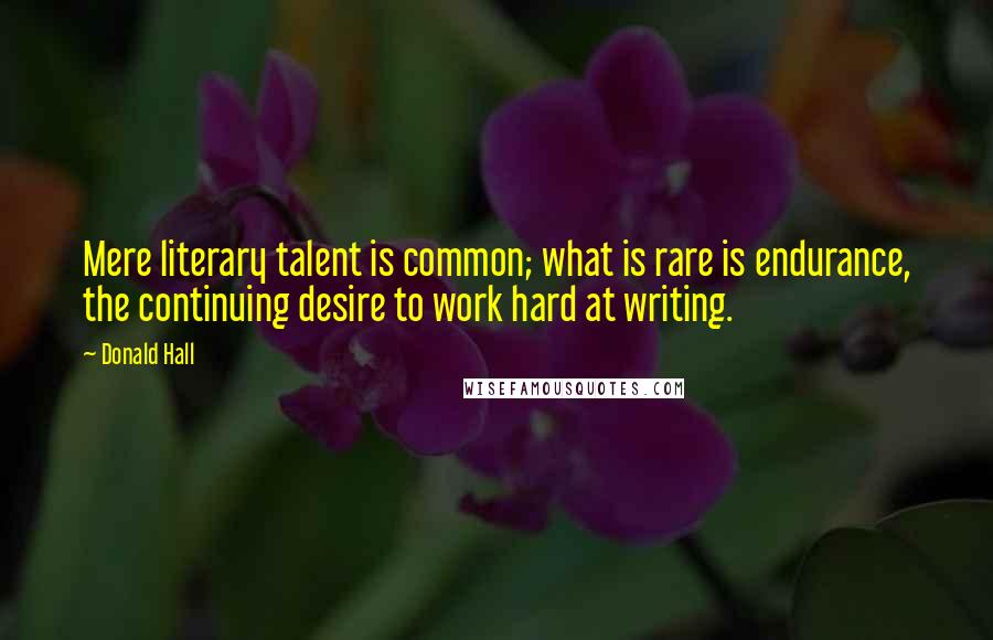 Donald Hall Quotes: Mere literary talent is common; what is rare is endurance, the continuing desire to work hard at writing.