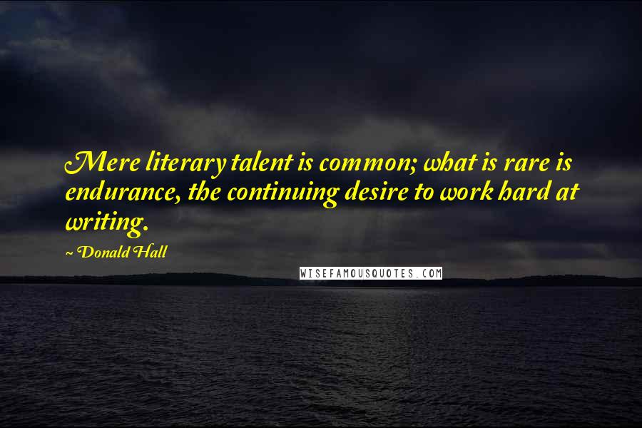 Donald Hall Quotes: Mere literary talent is common; what is rare is endurance, the continuing desire to work hard at writing.