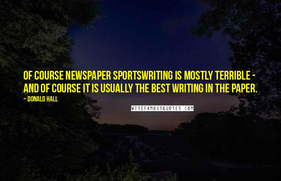 Donald Hall Quotes: Of course newspaper sportswriting is mostly terrible - and of course it is usually the best writing in the paper.