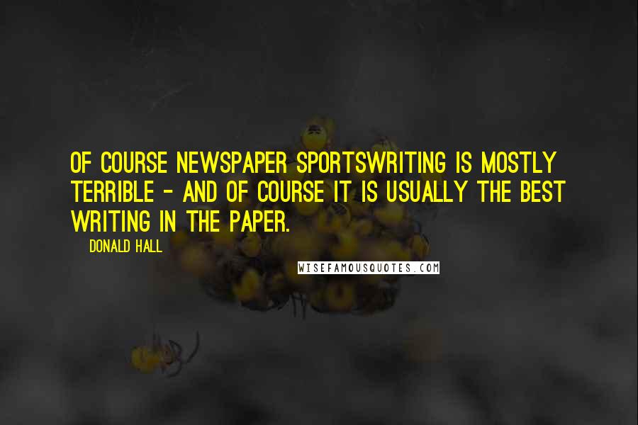 Donald Hall Quotes: Of course newspaper sportswriting is mostly terrible - and of course it is usually the best writing in the paper.