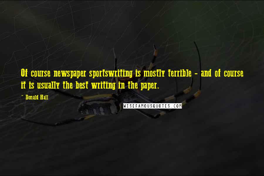 Donald Hall Quotes: Of course newspaper sportswriting is mostly terrible - and of course it is usually the best writing in the paper.