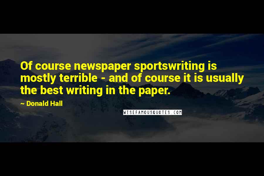 Donald Hall Quotes: Of course newspaper sportswriting is mostly terrible - and of course it is usually the best writing in the paper.