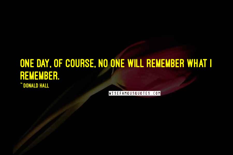 Donald Hall Quotes: One day, of course, no one will remember what I remember.