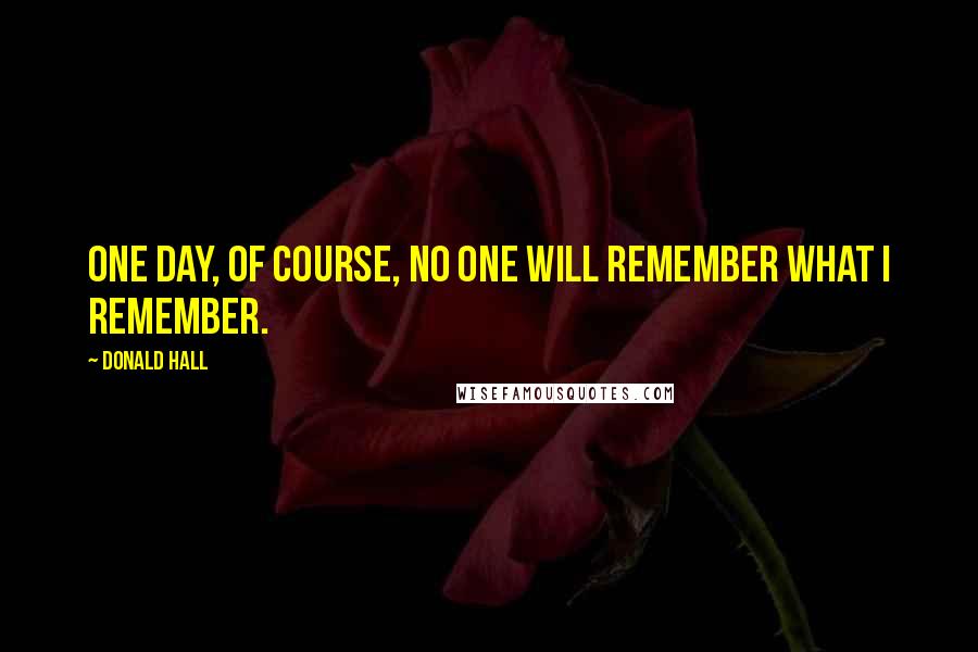 Donald Hall Quotes: One day, of course, no one will remember what I remember.