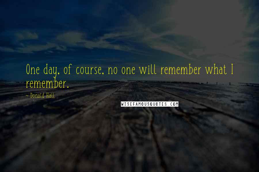 Donald Hall Quotes: One day, of course, no one will remember what I remember.