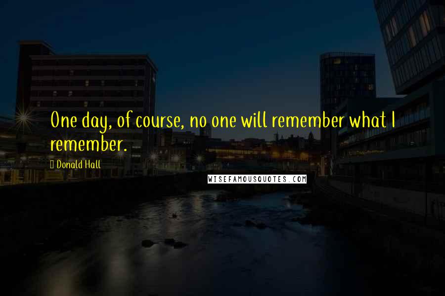 Donald Hall Quotes: One day, of course, no one will remember what I remember.