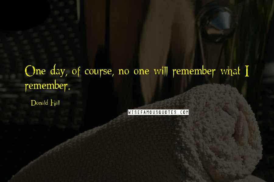 Donald Hall Quotes: One day, of course, no one will remember what I remember.