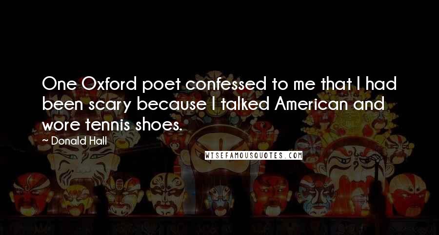 Donald Hall Quotes: One Oxford poet confessed to me that I had been scary because I talked American and wore tennis shoes.