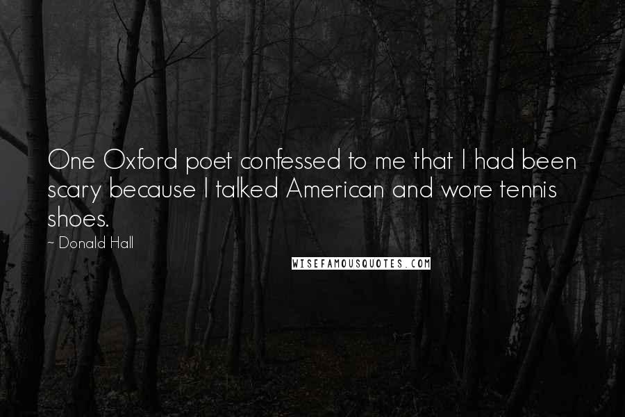 Donald Hall Quotes: One Oxford poet confessed to me that I had been scary because I talked American and wore tennis shoes.