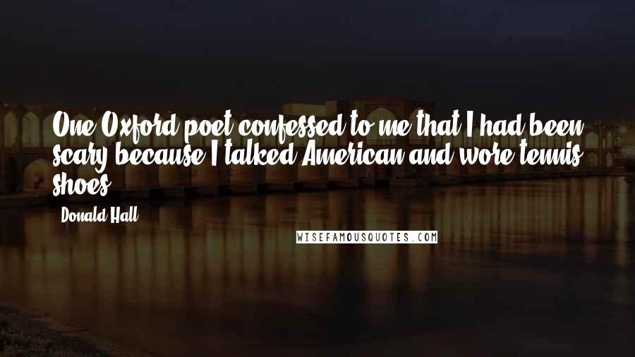 Donald Hall Quotes: One Oxford poet confessed to me that I had been scary because I talked American and wore tennis shoes.