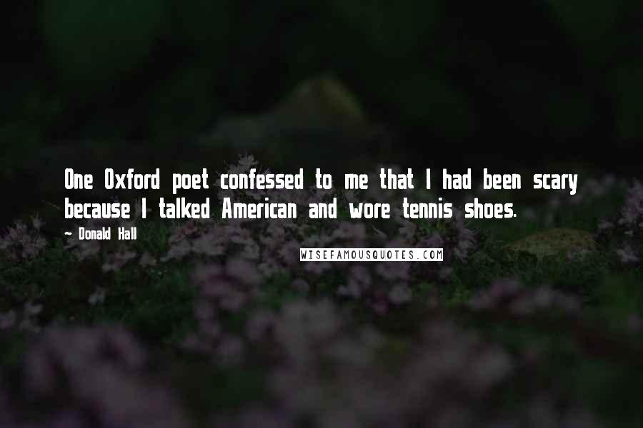 Donald Hall Quotes: One Oxford poet confessed to me that I had been scary because I talked American and wore tennis shoes.