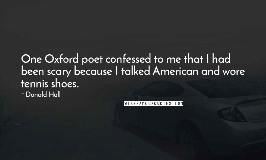 Donald Hall Quotes: One Oxford poet confessed to me that I had been scary because I talked American and wore tennis shoes.