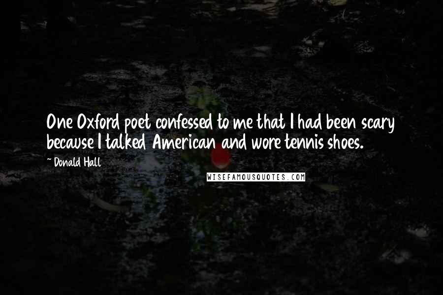 Donald Hall Quotes: One Oxford poet confessed to me that I had been scary because I talked American and wore tennis shoes.