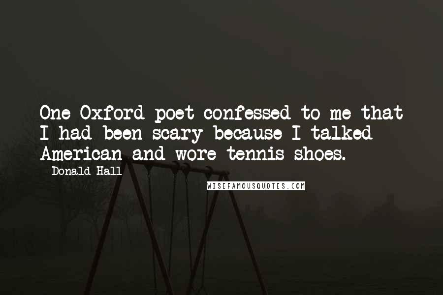 Donald Hall Quotes: One Oxford poet confessed to me that I had been scary because I talked American and wore tennis shoes.