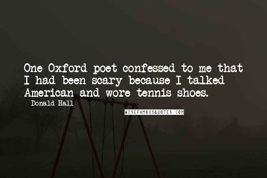 Donald Hall Quotes: One Oxford poet confessed to me that I had been scary because I talked American and wore tennis shoes.