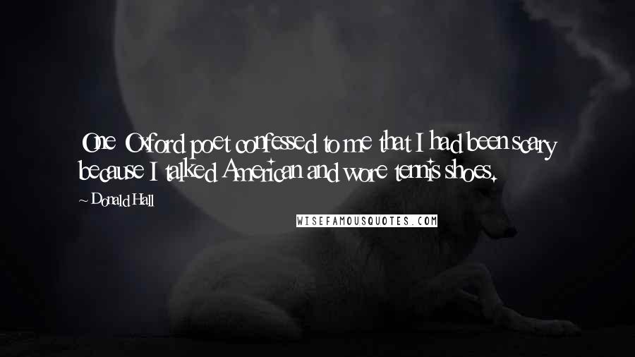 Donald Hall Quotes: One Oxford poet confessed to me that I had been scary because I talked American and wore tennis shoes.
