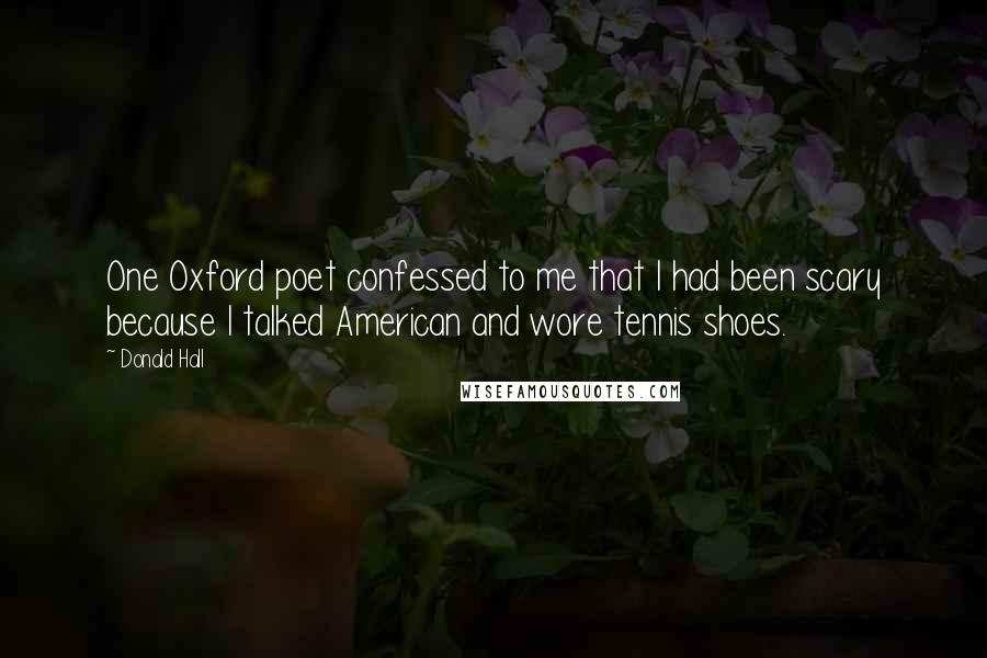 Donald Hall Quotes: One Oxford poet confessed to me that I had been scary because I talked American and wore tennis shoes.